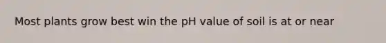 Most plants grow best win the pH value of soil is at or near