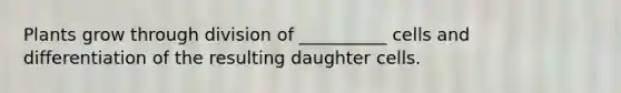 Plants grow through division of __________ cells and differentiation of the resulting daughter cells.