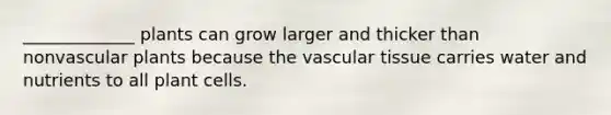 _____________ plants can grow larger and thicker than nonvascular plants because the vascular tissue carries water and nutrients to all plant cells.