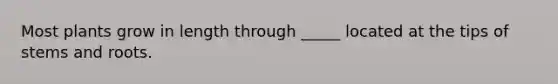 Most plants grow in length through _____ located at the tips of stems and roots.
