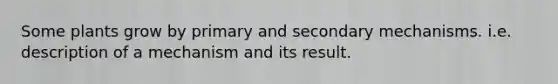 Some plants grow by primary and secondary mechanisms. i.e. description of a mechanism and its result.