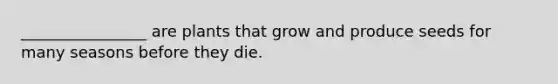 ________________ are plants that grow and produce seeds for many seasons before they die.