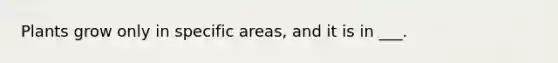 Plants grow only in specific areas, and it is in ___.