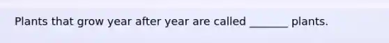 Plants that grow year after year are called _______ plants.