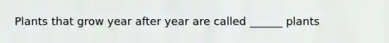Plants that grow year after year are called ______ plants