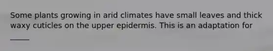 Some plants growing in arid climates have small leaves and thick waxy cuticles on the upper epidermis. This is an adaptation for _____