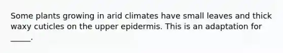 Some plants growing in arid climates have small leaves and thick waxy cuticles on the upper epidermis. This is an adaptation for _____.