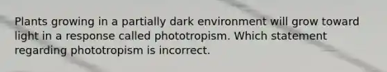 Plants growing in a partially dark environment will grow toward light in a response called phototropism. Which statement regarding phototropism is incorrect.