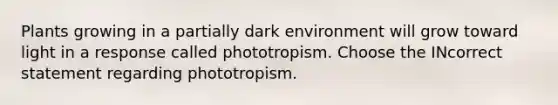 Plants growing in a partially dark environment will grow toward light in a response called phototropism. Choose the INcorrect statement regarding phototropism.