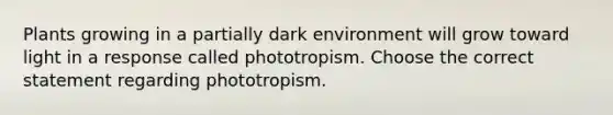 Plants growing in a partially dark environment will grow toward light in a response called phototropism. Choose the correct statement regarding phototropism.