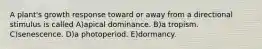 A plant's growth response toward or away from a directional stimulus is called A)apical dominance. B)a tropism. C)senescence. D)a photoperiod. E)dormancy.