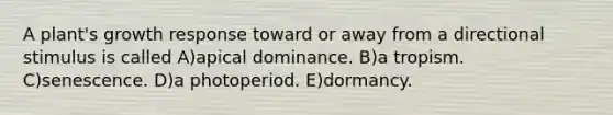 A plant's growth response toward or away from a directional stimulus is called A)apical dominance. B)a tropism. C)senescence. D)a photoperiod. E)dormancy.