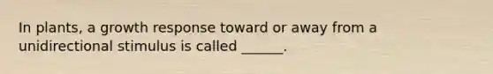 In plants, a growth response toward or away from a unidirectional stimulus is called ______.
