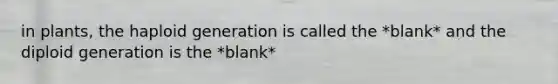 in plants, the haploid generation is called the *blank* and the diploid generation is the *blank*