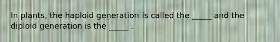In plants, the haploid generation is called the _____ and the diploid generation is the _____ .