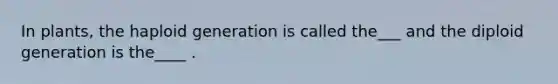 In plants, the haploid generation is called the___ and the diploid generation is the____ .