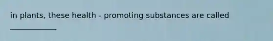 in plants, these health - promoting substances are called ____________