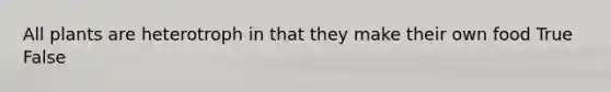 All plants are heterotroph in that they make their own food True False