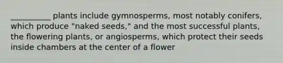 __________ plants include gymnosperms, most notably conifers, which produce "naked seeds," and the most successful plants, the flowering plants, or angiosperms, which protect their seeds inside chambers at the center of a flower