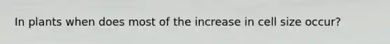 In plants when does most of the increase in cell size occur?