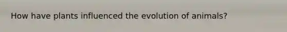 How have plants influenced the evolution of animals?