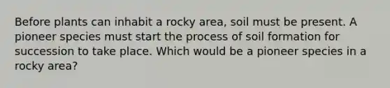 Before plants can inhabit a rocky area, soil must be present. A pioneer species must start the process of soil formation for succession to take place. Which would be a pioneer species in a rocky area?