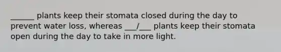 ______ plants keep their stomata closed during the day to prevent water loss, whereas ___/___ plants keep their stomata open during the day to take in more light.