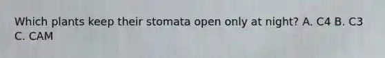 Which plants keep their stomata open only at night? A. C4 B. C3 C. CAM