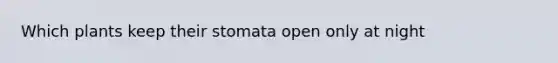 Which plants keep their stomata open only at night