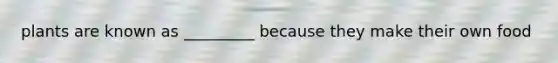 plants are known as _________ because they make their own food