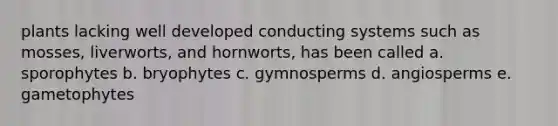 plants lacking well developed conducting systems such as mosses, liverworts, and hornworts, has been called a. sporophytes b. bryophytes c. gymnosperms d. angiosperms e. gametophytes