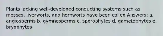 Plants lacking well-developed conducting systems such as mosses, liverworts, and hornworts have been called Answers: a. angiosperms b. gymnosperms c. sporophytes d. gametophytes e. bryophytes