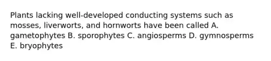 Plants lacking well-developed conducting systems such as mosses, liverworts, and hornworts have been called A. gametophytes B. sporophytes C. angiosperms D. gymnosperms E. bryophytes