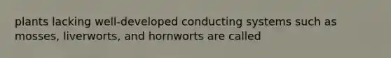 plants lacking well-developed conducting systems such as mosses, liverworts, and hornworts are called