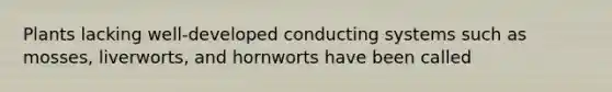 Plants lacking well-developed conducting systems such as mosses, liverworts, and hornworts have been called