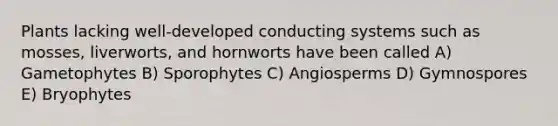 Plants lacking well-developed conducting systems such as mosses, liverworts, and hornworts have been called A) Gametophytes B) Sporophytes C) Angiosperms D) Gymnospores E) Bryophytes