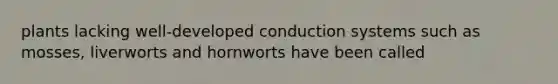 plants lacking well-developed conduction systems such as mosses, liverworts and hornworts have been called