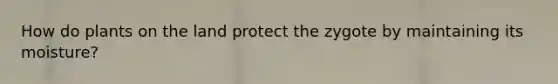 How do plants on the land protect the zygote by maintaining its moisture?