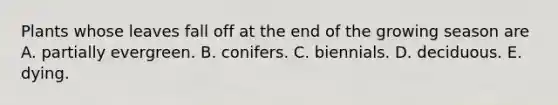 Plants whose leaves fall off at the end of the growing season are A. partially evergreen. B. conifers. C. biennials. D. deciduous. E. dying.