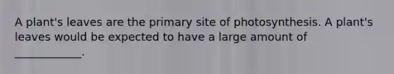A plant's leaves are the primary site of photosynthesis. A plant's leaves would be expected to have a large amount of ____________.