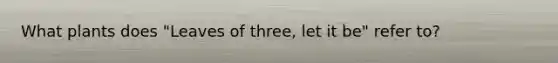 What plants does "Leaves of three, let it be" refer to?