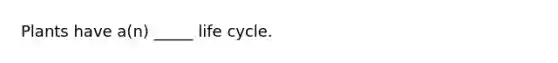 Plants have a(n) _____ life cycle.