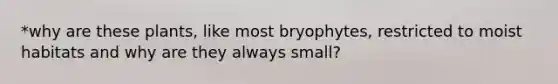 *why are these plants, like most bryophytes, restricted to moist habitats and why are they always small?