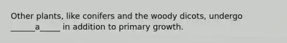 Other plants, like conifers and the woody dicots, undergo ______a_____ in addition to primary growth.