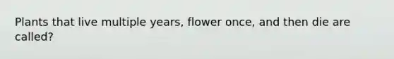 Plants that live multiple years, flower once, and then die are called?