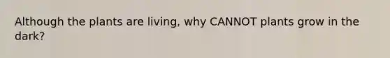 Although the plants are living, why CANNOT plants grow in the dark?