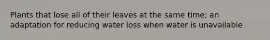 Plants that lose all of their leaves at the same time; an adaptation for reducing water loss when water is unavailable