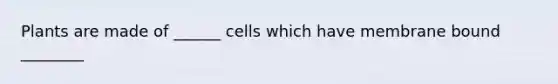 Plants are made of ______ cells which have membrane bound ________