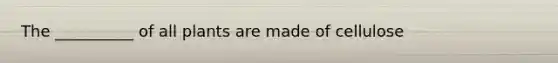 The __________ of all plants are made of cellulose