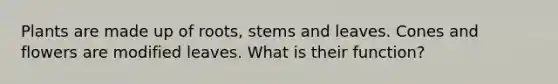 Plants are made up of roots, stems and leaves. Cones and flowers are modified leaves. What is their function?